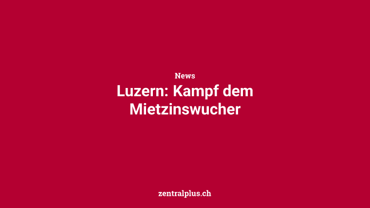 Luzern: Kampf dem Mietzinswucher
