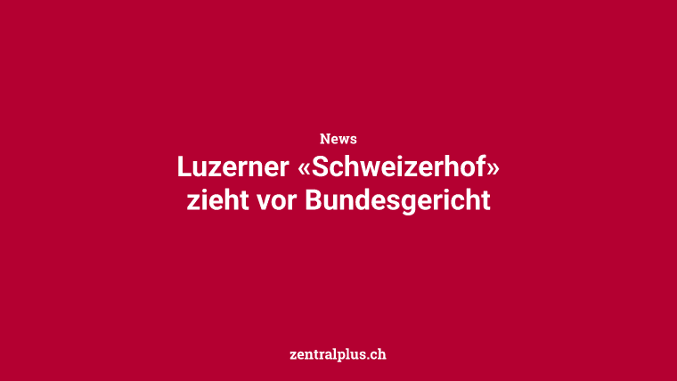 Luzerner «Schweizerhof» zieht vor Bundesgericht