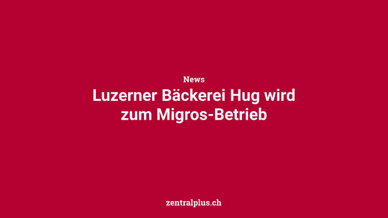 Luzerner Bäckerei Hug wird zum Migros-Betrieb