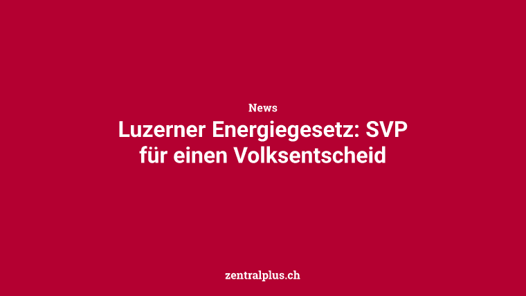 Luzerner Energiegesetz: SVP für einen Volksentscheid