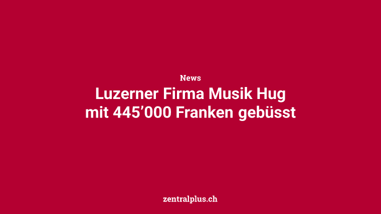 Luzerner Firma Musik Hug mit 445’000 Franken gebüsst
