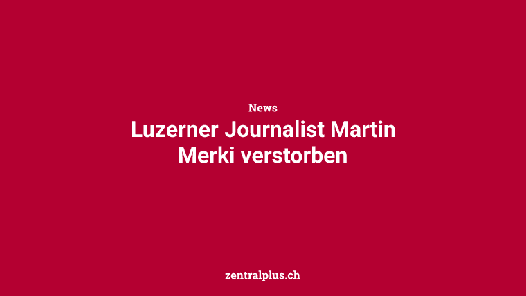 Luzerner Journalist Martin Merki verstorben