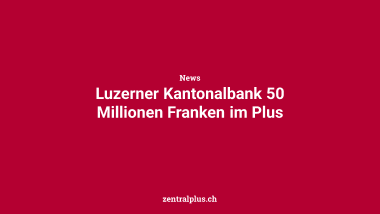 Luzerner Kantonalbank 50 Millionen Franken im Plus