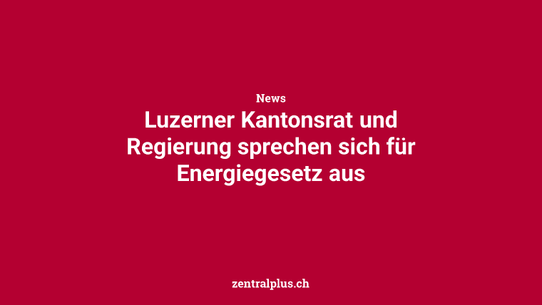 Luzerner Kantonsrat und Regierung sprechen sich für Energiegesetz aus