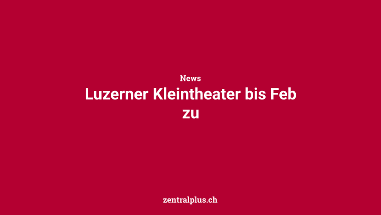 Luzerner Kleintheater bis Feb zu