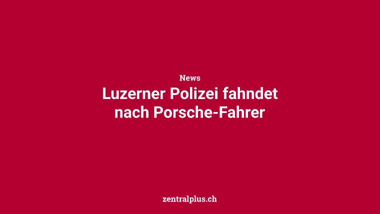 Luzerner Polizei fahndet nach Porsche-Fahrer