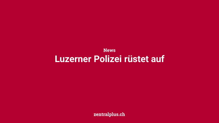 Luzerner Polizei rüstet auf