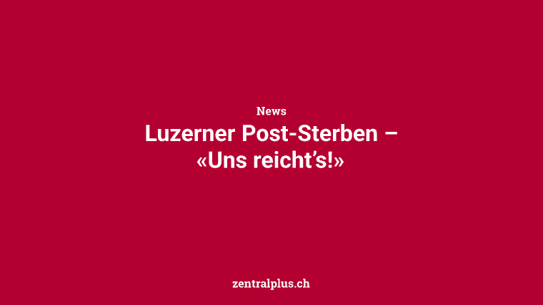 Luzerner Post-Sterben – «Uns reicht’s!»