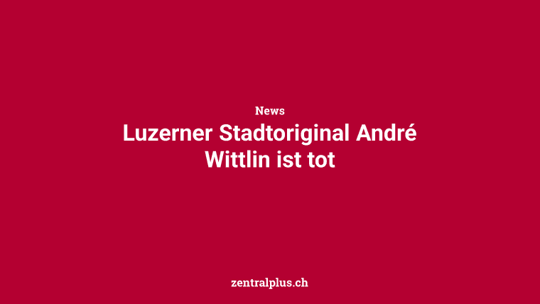 Luzerner Stadtoriginal André Wittlin ist tot