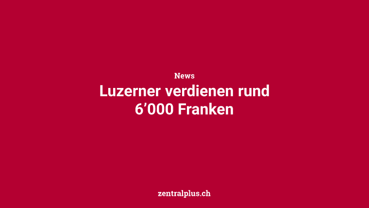 Luzerner verdienen rund 6’000 Franken