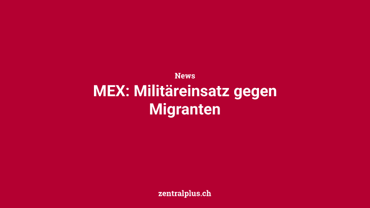 MEX: Militäreinsatz gegen Migranten