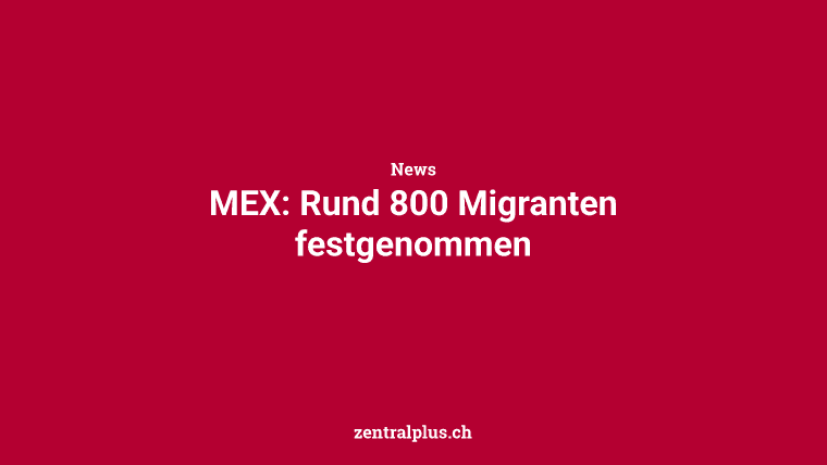 MEX: Rund 800 Migranten festgenommen