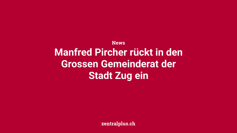 Manfred Pircher rückt in den Grossen Gemeinderat der Stadt Zug ein