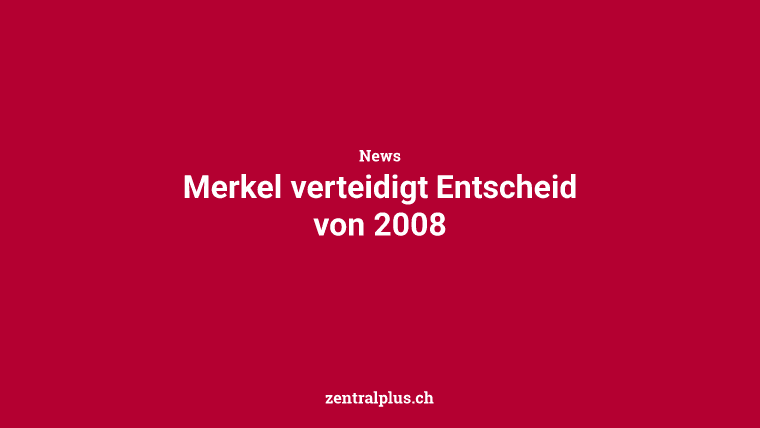 Merkel verteidigt Entscheid von 2008
