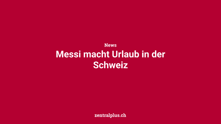 Messi macht Urlaub in der Schweiz