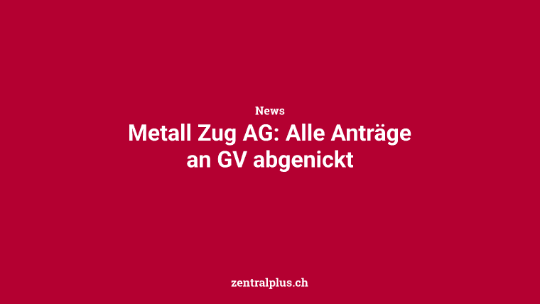 Metall Zug AG: Alle Anträge an GV abgenickt