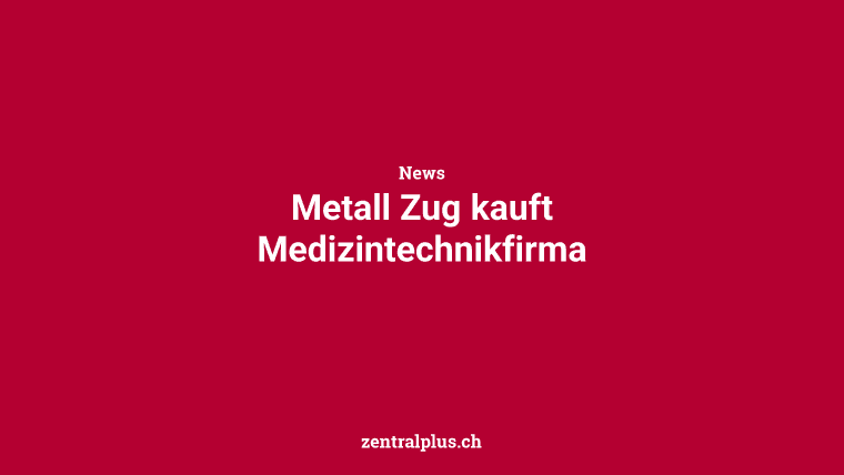 Metall Zug kauft Medizintechnikfirma