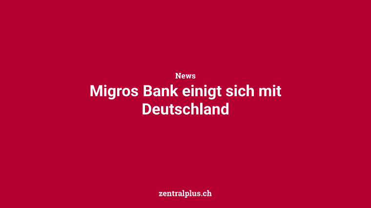 Migros Bank einigt sich mit Deutschland