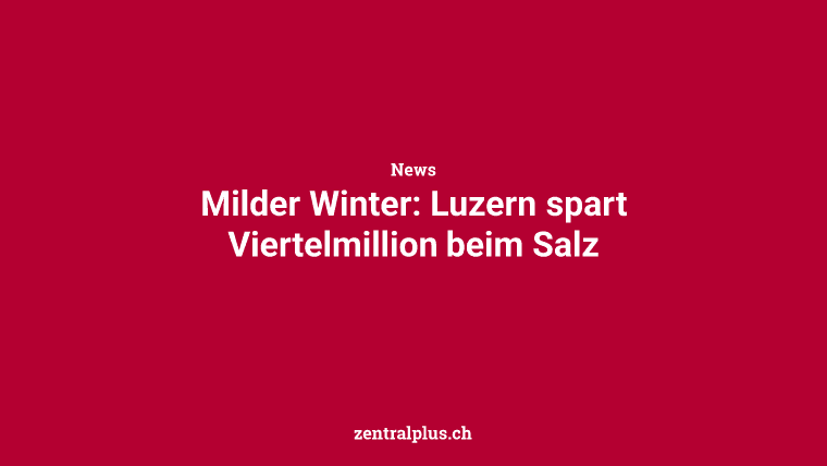 Milder Winter: Luzern spart Viertelmillion beim Salz