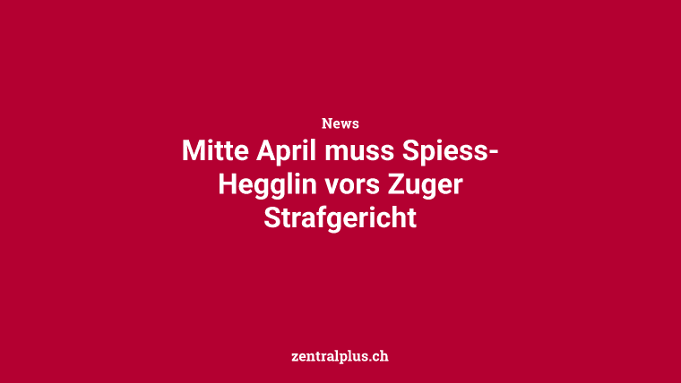 Mitte April muss Spiess-Hegglin vors Zuger Strafgericht