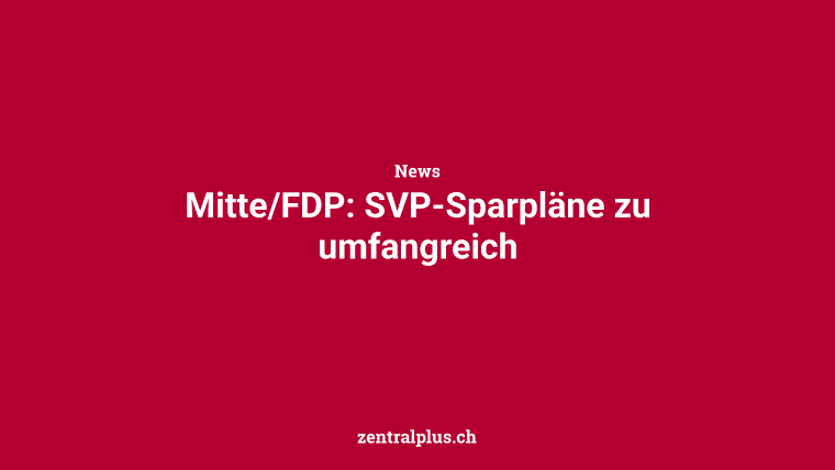 Mitte/FDP: SVP-Sparpläne zu umfangreich