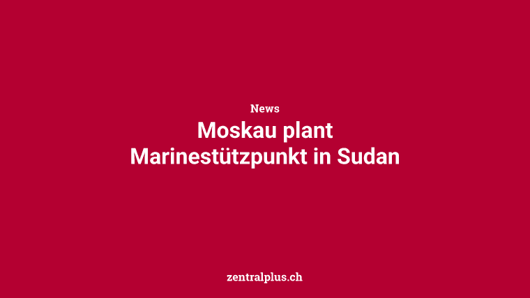 Moskau plant Marinestützpunkt in Sudan