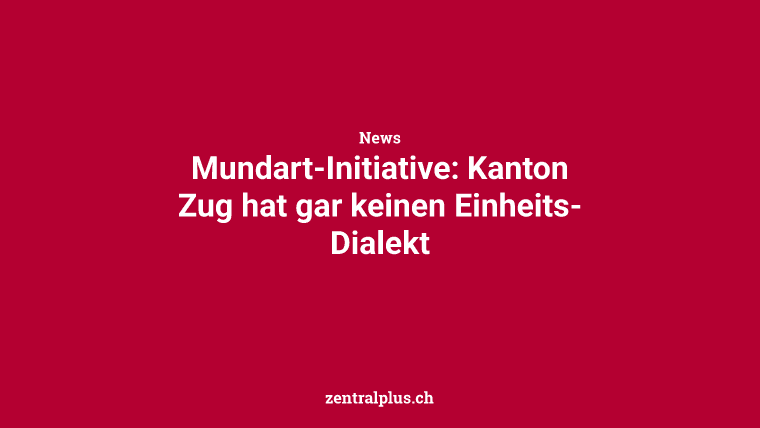 Mundart-Initiative: Kanton Zug hat gar keinen Einheits-Dialekt