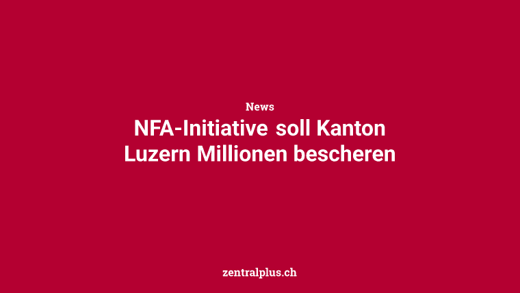 NFA-Initiative soll Kanton Luzern Millionen bescheren