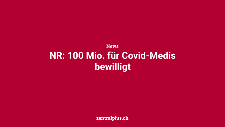 NR: 100 Mio. für Covid-Medis bewilligt