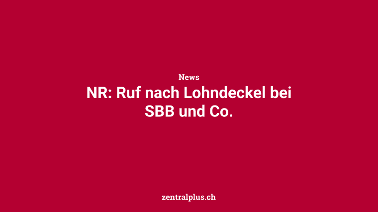 NR: Ruf nach Lohndeckel bei SBB und Co.