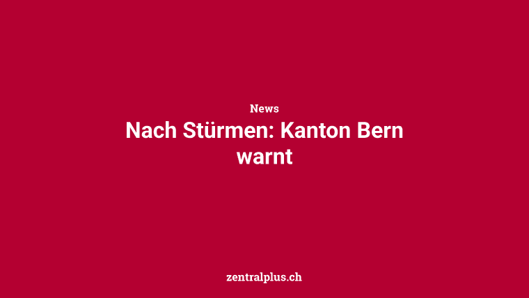 Nach Stürmen: Kanton Bern warnt