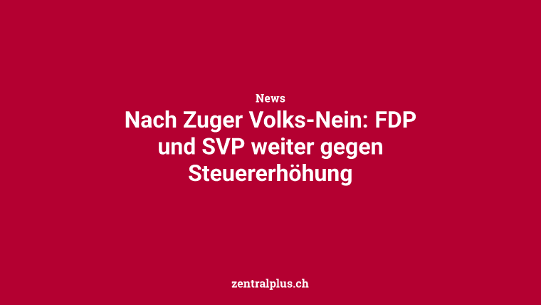 Nach Zuger Volks-Nein: FDP und SVP weiter gegen Steuererhöhung