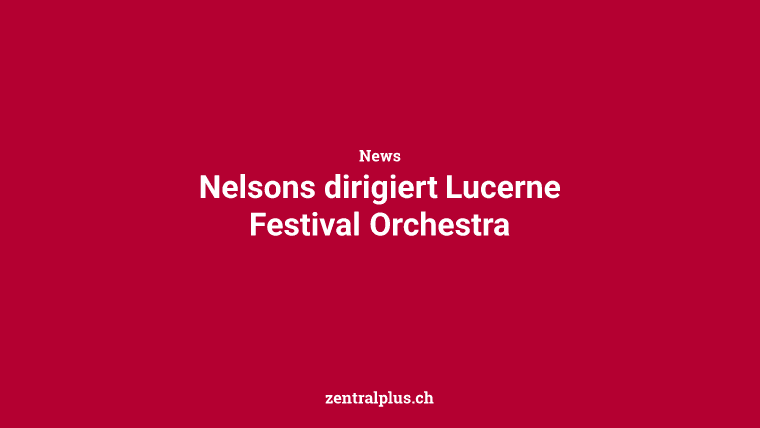 Nelsons dirigiert Lucerne Festival Orchestra