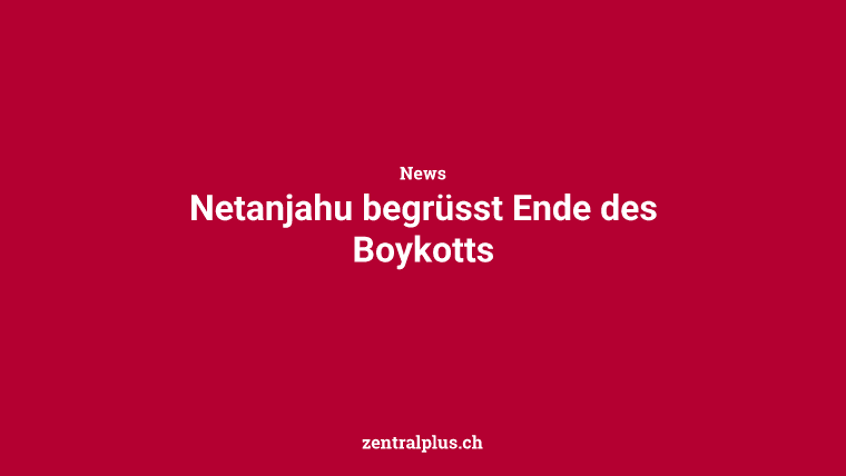 Netanjahu begrüsst Ende des Boykotts