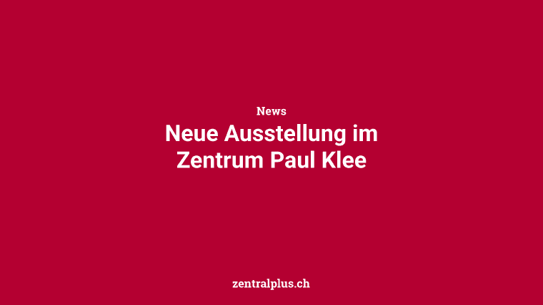 Neue Ausstellung im Zentrum Paul Klee