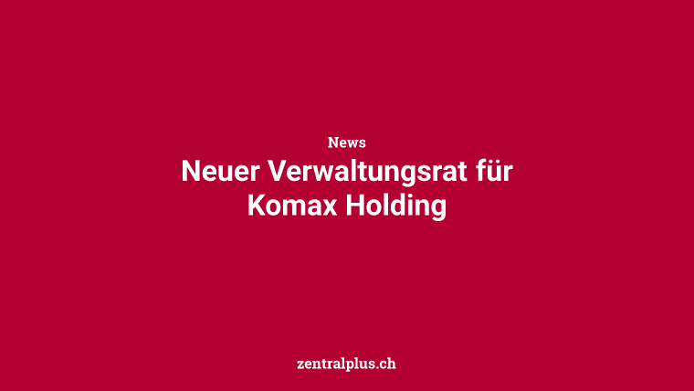 Neuer Verwaltungsrat für Komax Holding