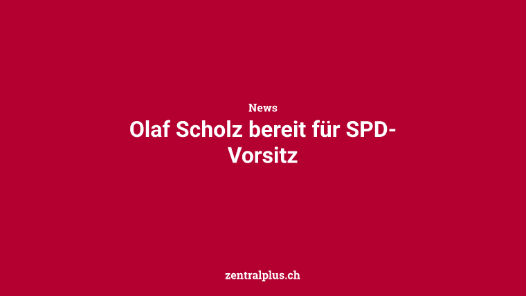 Olaf Scholz bereit für SPD-Vorsitz