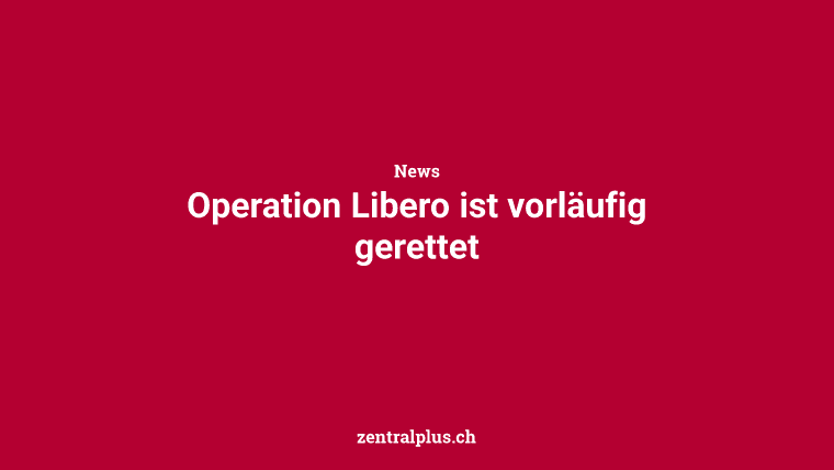 Operation Libero ist vorläufig gerettet