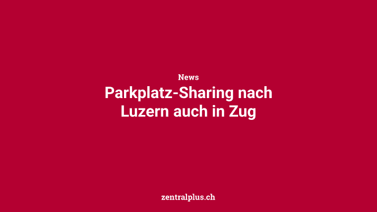 Parkplatz-Sharing nach Luzern auch in Zug
