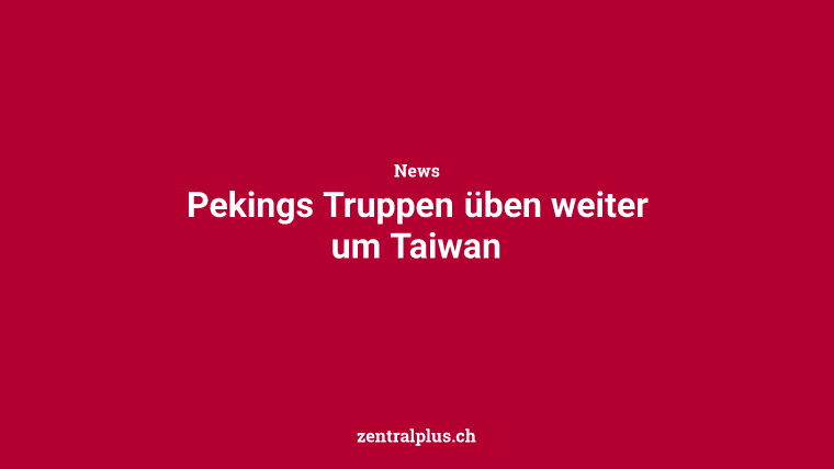 Pekings Truppen üben weiter um Taiwan