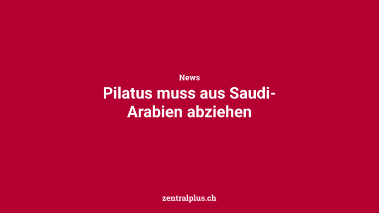 Pilatus muss aus Saudi-Arabien abziehen