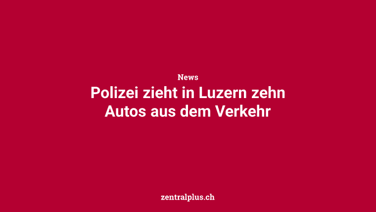 Polizei zieht in Luzern zehn Autos aus dem Verkehr