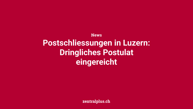 Postschliessungen in Luzern: Dringliches Postulat eingereicht