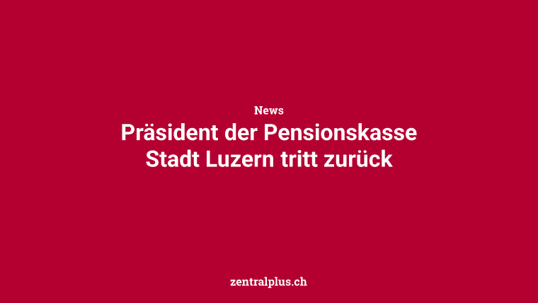 Präsident der Pensionskasse Stadt Luzern tritt zurück
