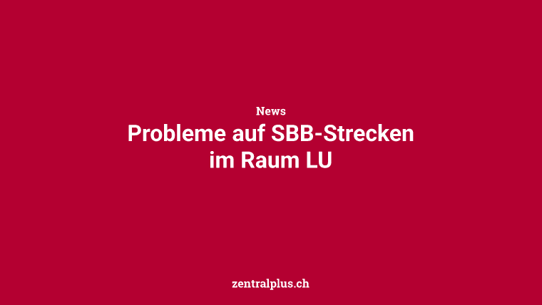 Probleme auf SBB-Strecken im Raum LU