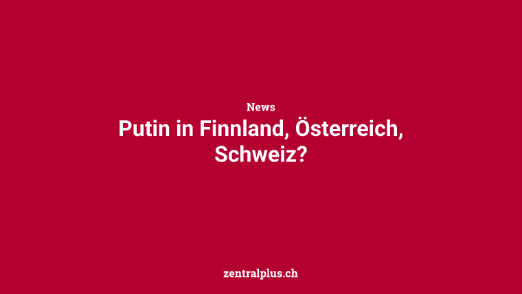 Putin in Finnland, Österreich, Schweiz?
