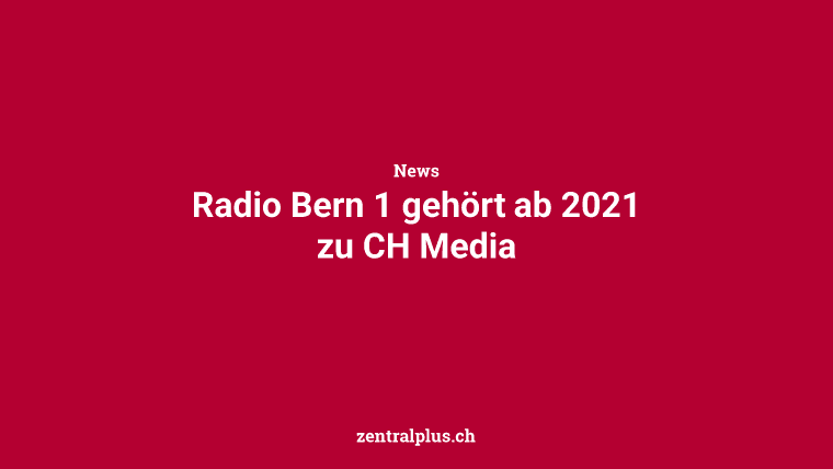 Radio Bern 1 gehört ab 2021 zu CH Media