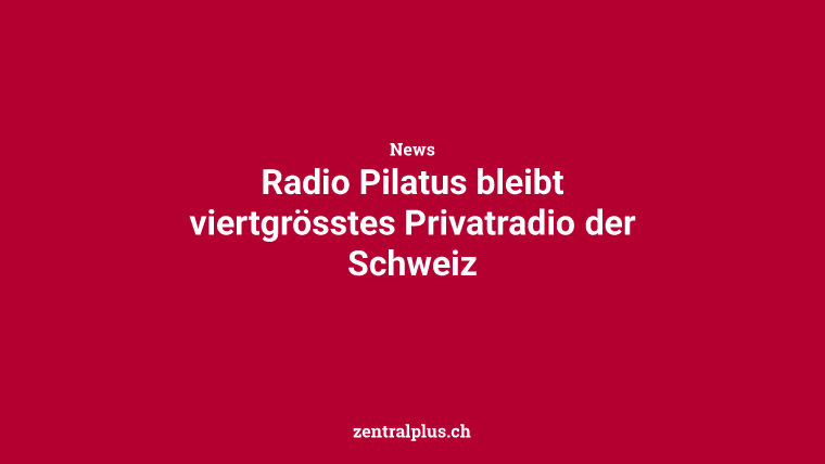 Radio Pilatus bleibt viertgrösstes Privatradio der Schweiz