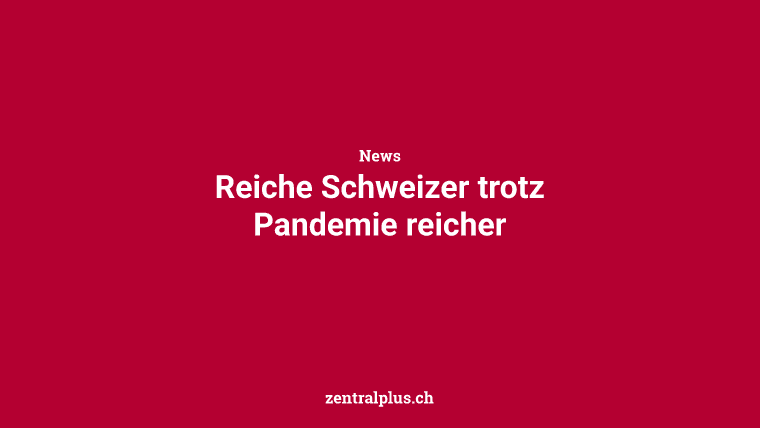 Reiche Schweizer trotz Pandemie reicher