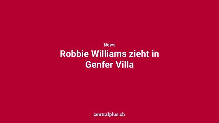 Robbie Williams zieht in Genfer Villa